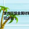 常州巨恒金屬材料有限公司（關于常州巨恒金屬材料有限公司介紹）