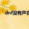 dnf沒有聲音系統有聲音（dnf沒有聲音）