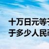 十萬日元等于多少人民幣2021（十萬日元等于多少人民幣）