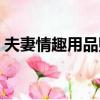 夫妻情趣用品購買視頻（夫妻情趣用品購買）