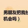 男朋友把我拉進黑名單我還有機會嗎（我還有機會嗎）