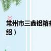 常州市三鑫鋁箱有限公司（關于常州市三鑫鋁箱有限公司介紹）