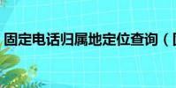 固定電話歸屬地定位查詢(固定電話歸屬地)