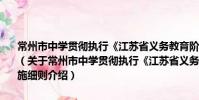 常州市中學貫徹執行《江蘇省義務教育階段學籍管理規定》的實施細則(關于常州市中學貫徹執行《江蘇省義務教育階段學籍管理規定》的實施細則介紹)