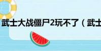 武士大戰僵尸2玩不了(武士大戰僵尸2閃退)