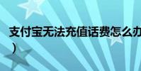 支付寶無法充值話費怎么辦(支付寶無法充值)