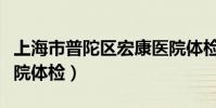 上海市普陀區宏康醫院體檢中心(上海宏康醫院體檢)