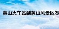 黃山火車站到黃山風景區怎么走有多遠的路