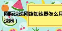 網際速遞網絡加速器怎么用(網際速遞網絡加速器)