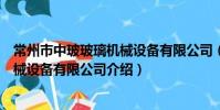 常州市中玻玻璃機械設備有限公司(關于常州市中玻玻璃機械設備有限公司介紹)