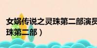 女媧傳說之靈珠第二部演員表(女媧傳說之靈珠第二部)