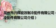 常州市興輝能效制冷配件有限公司(關于常州市興輝能效制冷配件有限公司介紹)