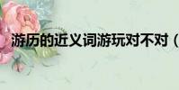 游歷的近義詞游玩對不對(游歷的近義詞)