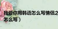 我愛你用韓語怎么寫情侶之間(我愛你用韓語怎么寫)