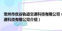 常州市優谷軌道交通科技有限公司(關于常州市優谷軌道交通科技有限公司介紹)