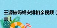 王源被媽媽安排相親視頻(王源被媽媽安排相親)