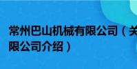 常州巴山機械有限公司(關于常州巴山機械有限公司介紹)
