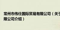 常州市偉仕國際貿易有限公司(關于常州市偉仕國際貿易有限公司介紹)