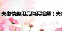 夫妻情趣用品購買視頻(夫妻情趣用品購買)
