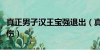 真正男子漢王寶強退出(真正男子漢王寶強受傷)