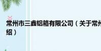 常州市三鑫鋁箱有限公司(關于常州市三鑫鋁箱有限公司介紹)