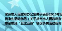 常州市人民政府辦公室關于表彰2010年度常州市菜市場“五比五賽”創優爭先活動優秀(關于常州市人民政府辦公室關于表彰2010年度常州市菜市場“五比五賽”創優爭先活動優秀介紹)