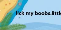 lick my boobs.little bestard