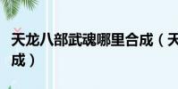 天龍八部武魂哪里合成(天龍八部武魂怎么合成)