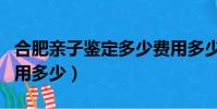 合肥親子鑒定多少費用多少(親子鑒定多少費用多少)