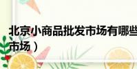 北京小商品批發市場有哪些(北京小商品批發市場)