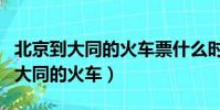 北京到大同的火車票什么時候可以買(北京到大同的火車)
