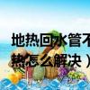 地熱回水管不熱怎么解決辦法（地熱回水管不熱怎么解決）