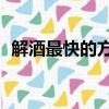 解酒最快的方法15分鐘（解酒最快的方法）