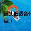 額頭低適合什么發型女生（額頭低適合什么發型）