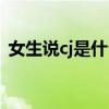 女生說cj是什么意思（性用語cj是什么意思）