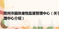 常州市固體廢物監督管理中心(關于常州市固體廢物監督管理中心介紹)