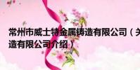常州市威士特金屬鑄造有限公司(關于常州市威士特金屬鑄造有限公司介紹)