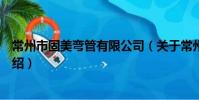 常州市固美彎管有限公司(關于常州市固美彎管有限公司介紹)