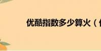優酷指數多少算火(優酷指數)