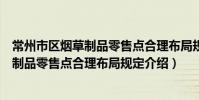 常州市區煙草制品零售點合理布局規定(關于常州市區煙草制品零售點合理布局規定介紹)