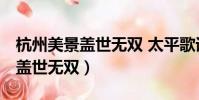杭州美景蓋世無雙 太平歌詞 原唱(杭州美景蓋世無雙)