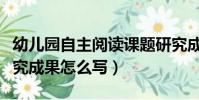 幼兒園自主閱讀課題研究成果怎么寫(課題研究成果怎么寫)