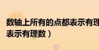 數軸上所有的點都表示有理數(數軸上的點都表示有理數)