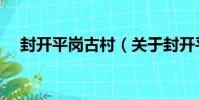 封開平崗古村(關于封開平崗古村簡介)