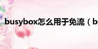 busybox怎么用于免流(busybox怎么用)