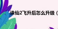 誅仙2飛升后怎么升級(誅仙2飛升)