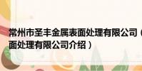 常州市圣豐金屬表面處理有限公司(關于常州市圣豐金屬表面處理有限公司介紹)