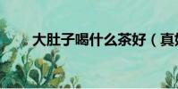 大肚子喝什么茶好(真好大肚子茶)