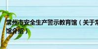 常州市安全生產警示教育館(關于常州市安全生產警示教育館介紹)