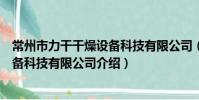 常州市力干干燥設備科技有限公司(關于常州市力干干燥設備科技有限公司介紹)